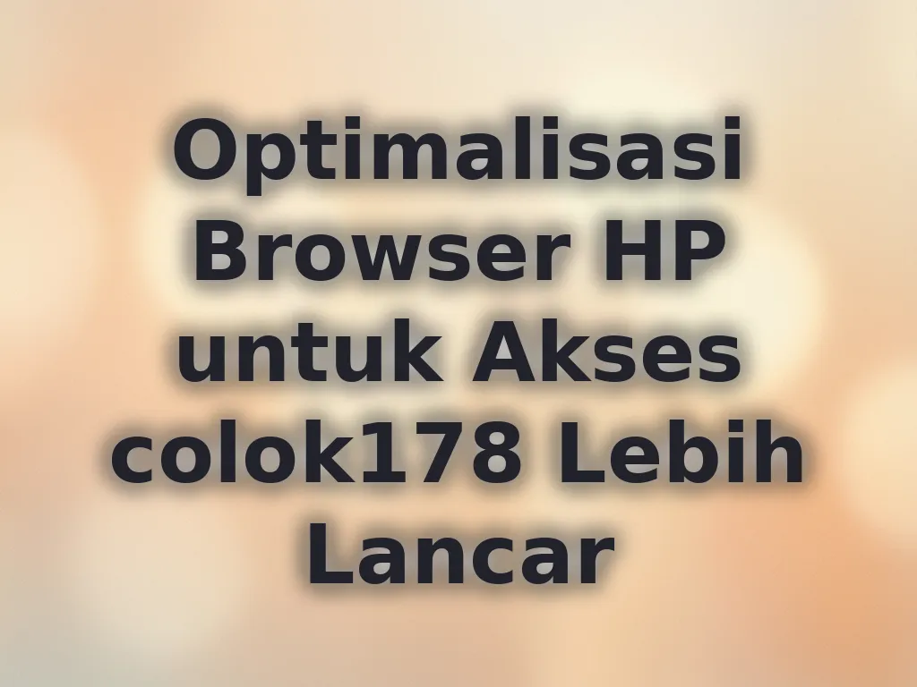 Optimalisasi Browser HP untuk Akses colok178 Lebih Lancar